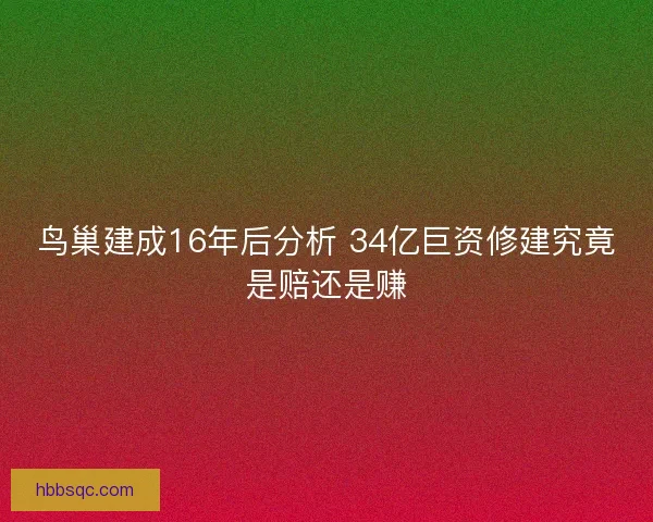 鸟巢建成16年后分析 34亿巨资修建究竟是赔还是赚